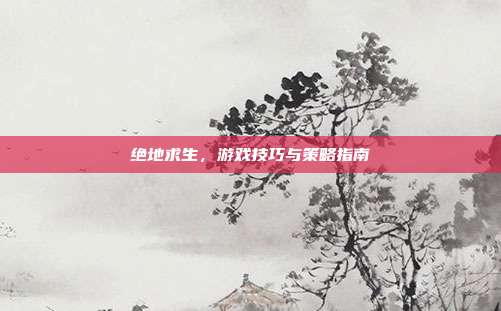 绝地求生，游戏技巧与策略指南