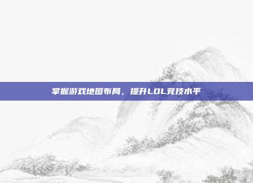 掌握游戏地图布局，提升LOL竞技水平
