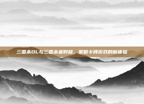 三国杀OL与三国杀暑假版，策略卡牌游戏的新体验