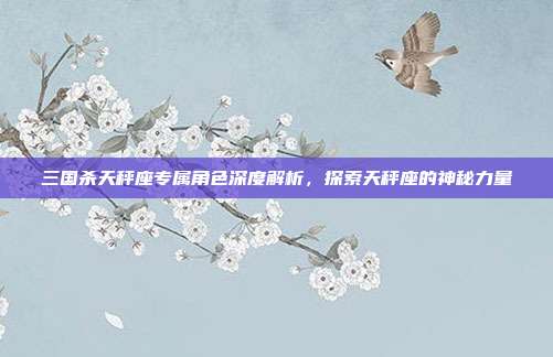 三国杀天秤座专属角色深度解析，探索天秤座的神秘力量