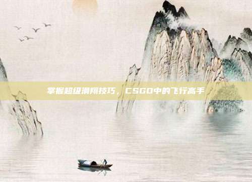 掌握超级滑翔技巧，CSGO中的飞行高手