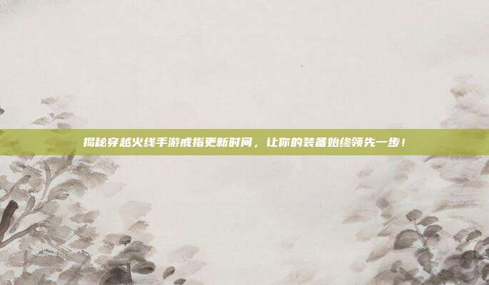 揭秘穿越火线手游戒指更新时间，让你的装备始终领先一步！