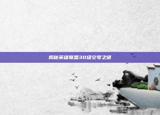 揭秘英雄联盟30级空号之谜