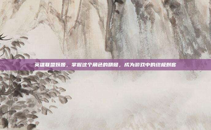 英雄联盟妖姬，掌握这个角色的精髓，成为游戏中的终极刺客