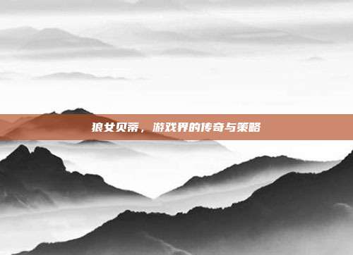 狼女贝蒂，游戏界的传奇与策略