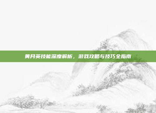 黄月英技能深度解析，游戏攻略与技巧全指南