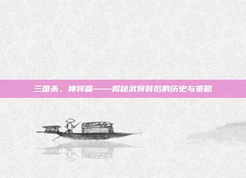 三国杀，神将篇——揭秘武将背后的历史与策略