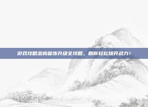 游戏攻略悲鸣首饰升级全攻略，助你轻松提升战力！