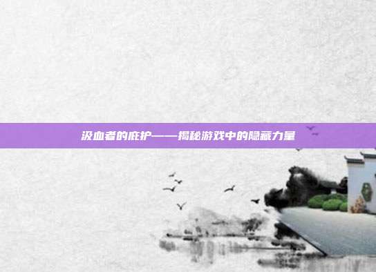 汲血者的庇护——揭秘游戏中的隐藏力量