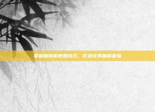 掌握咖啡机使用技巧，打造完美咖啡体验
