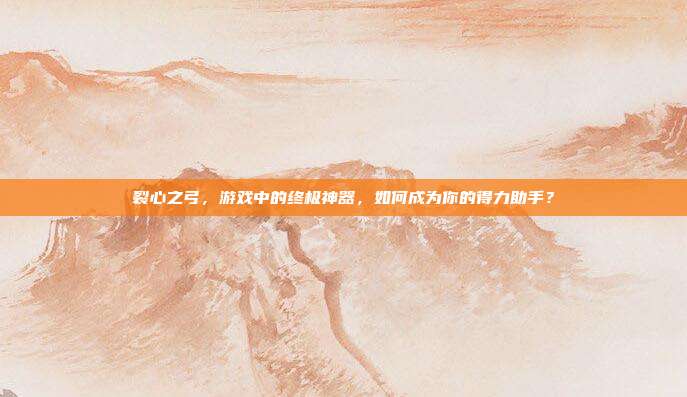 裂心之弓，游戏中的终极神器，如何成为你的得力助手？