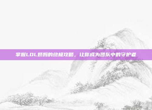 掌握LOL奶妈的终极攻略，让你成为团队中的守护者