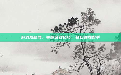 游戏攻略网，掌握游戏技巧，轻松战胜对手
