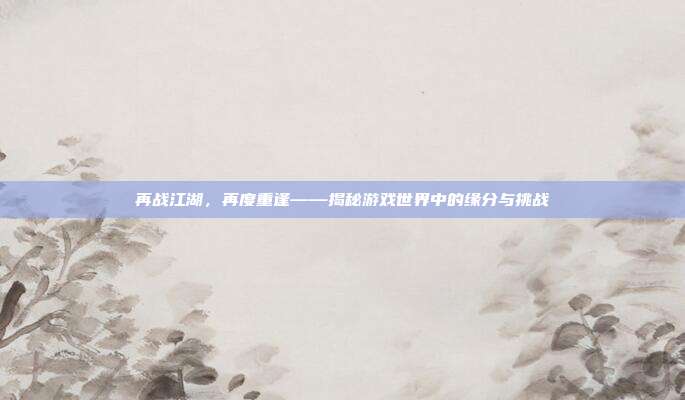 再战江湖，再度重逢——揭秘游戏世界中的缘分与挑战