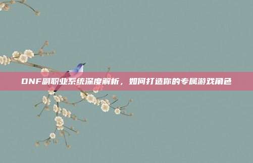 DNF副职业系统深度解析，如何打造你的专属游戏角色