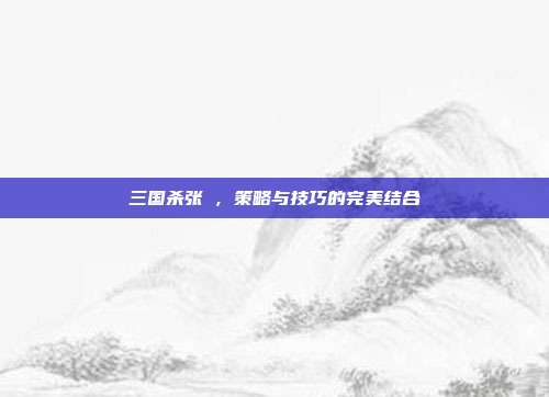 三国杀张郃，策略与技巧的完美结合