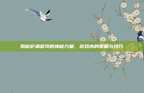 揭秘萨满祭司的神秘力量，游戏内的策略与技巧