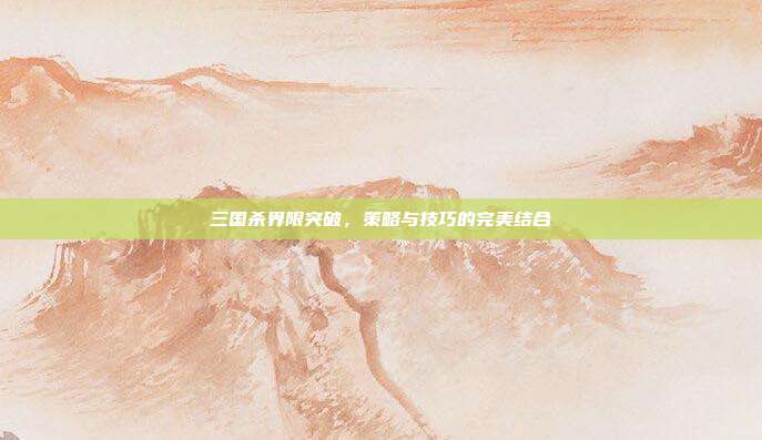 三国杀界限突破，策略与技巧的完美结合
