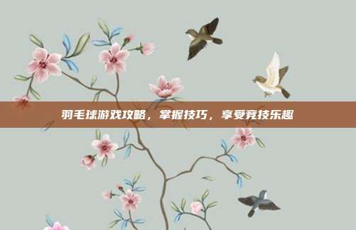 羽毛球游戏攻略，掌握技巧，享受竞技乐趣