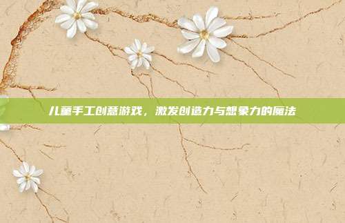 儿童手工创意游戏，激发创造力与想象力的魔法