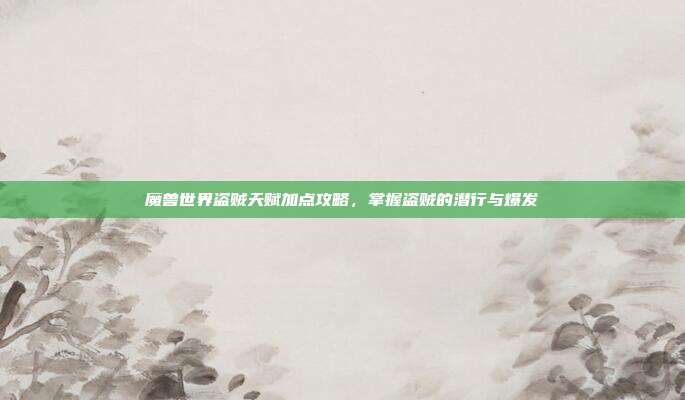 魔兽世界盗贼天赋加点攻略，掌握盗贼的潜行与爆发