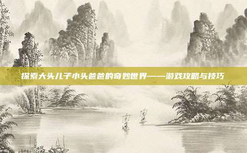探索大头儿子小头爸爸的奇妙世界——游戏攻略与技巧