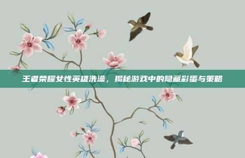 王者荣耀女性英雄洗澡，揭秘游戏中的隐藏彩蛋与策略