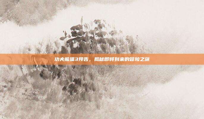 功夫熊猫3预告，揭秘即将到来的冒险之旅