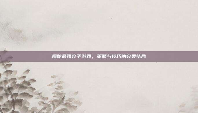 揭秘最强弃子游戏，策略与技巧的完美结合