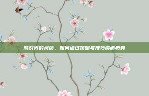 游戏界的灵药，如何通过策略与技巧缓解疲劳