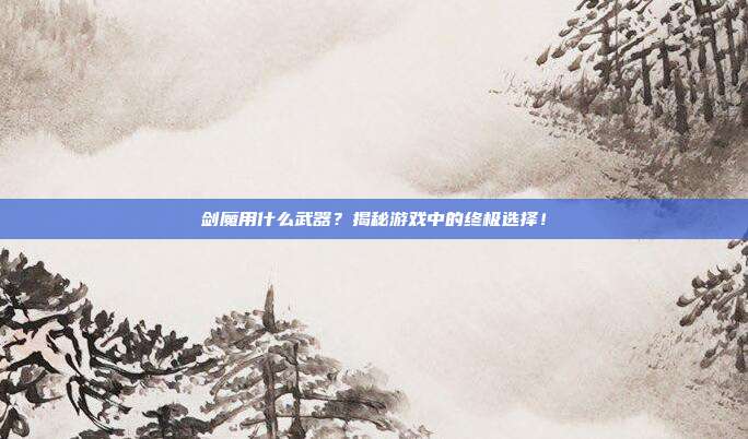 剑魔用什么武器？揭秘游戏中的终极选择！