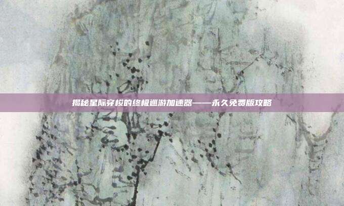 揭秘星际穿梭的终极巡游加速器——永久免费版攻略