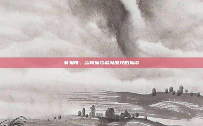 有鬼哥，幽冥探险者深度攻略指南