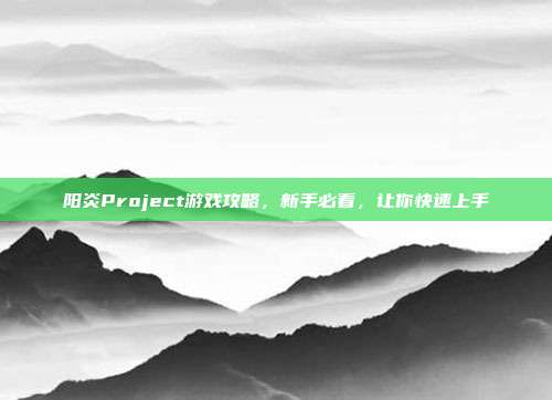 阳炎Project游戏攻略，新手必看，让你快速上手
