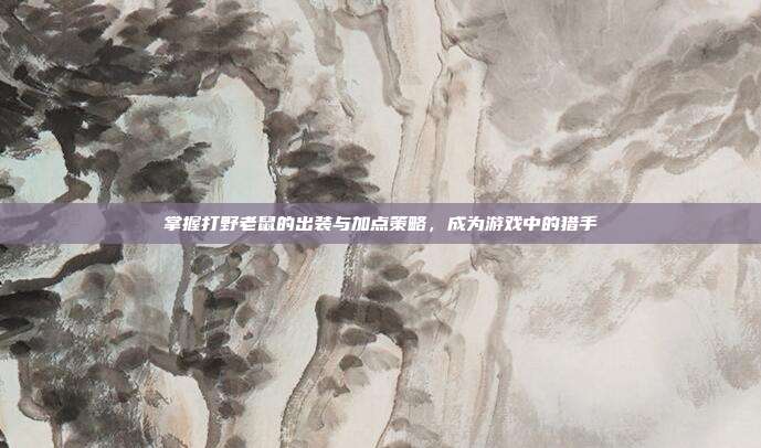 掌握打野老鼠的出装与加点策略，成为游戏中的猎手