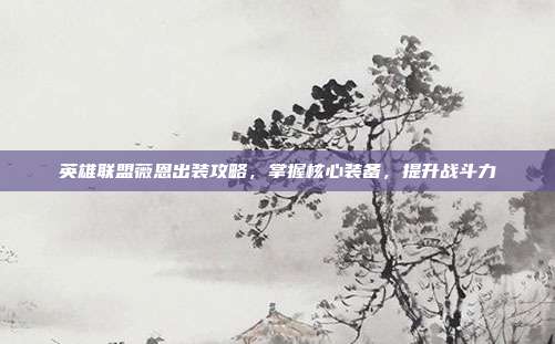 英雄联盟薇恩出装攻略，掌握核心装备，提升战斗力