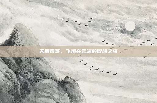 天角风筝，飞翔在云端的冒险之旅