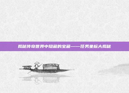 揭秘传奇世界中隐藏的宝藏——任务坐标大揭秘