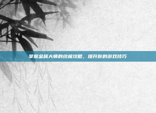 掌握金属大师的终极攻略，提升你的游戏技巧