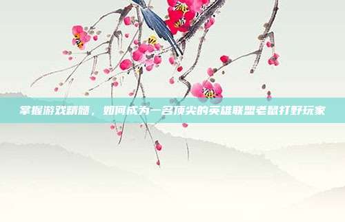 掌握游戏精髓，如何成为一名顶尖的英雄联盟老鼠打野玩家