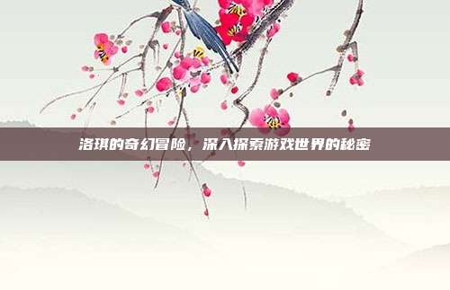 洛琪的奇幻冒险，深入探索游戏世界的秘密