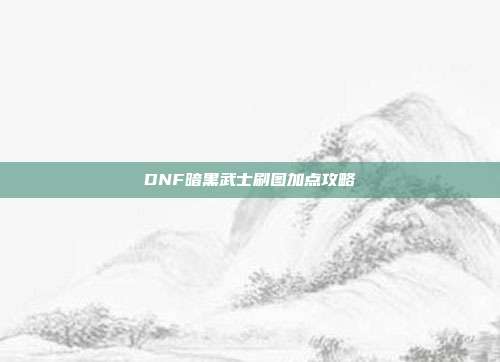 DNF暗黑武士刷图加点攻略