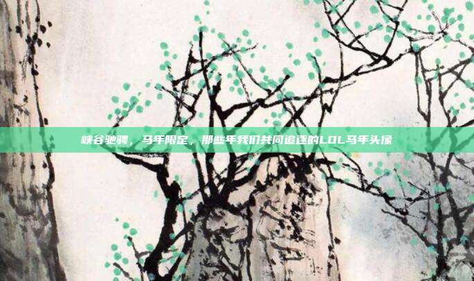 峡谷驰骋，马年限定，那些年我们共同追逐的LOL马年头像