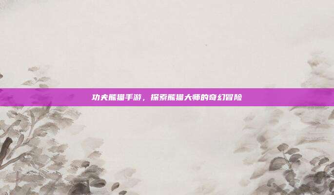 功夫熊猫手游，探索熊猫大师的奇幻冒险