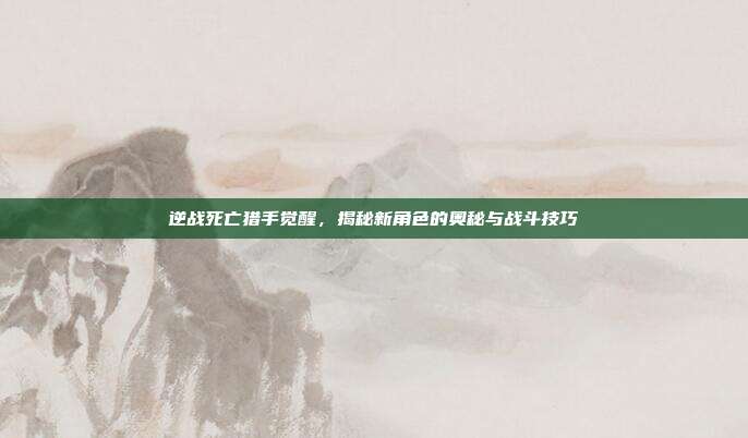 逆战死亡猎手觉醒，揭秘新角色的奥秘与战斗技巧