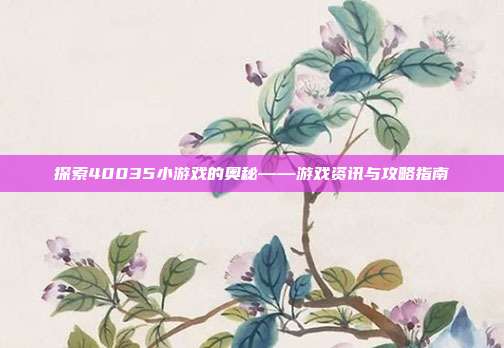 探索40035小游戏的奥秘——游戏资讯与攻略指南