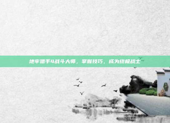 地牢猎手4战斗大师，掌握技巧，成为终极战士