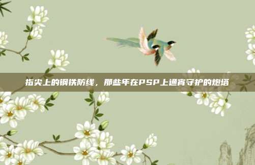 指尖上的钢铁防线，那些年在PSP上通宵守护的炮塔