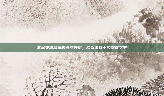 掌握英雄联盟阿卡丽天赋，成为游戏中的刺客之王