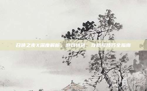 召唤之夜X深度解析，游戏特色、攻略与技巧全指南